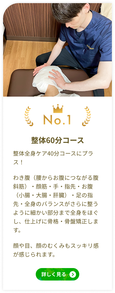 人気NO1 整体60分コース 整体全身ケア 40分コースにプラス！
わき腹（腰からお腹につながる腹斜筋）・顔筋・手・指先・お腹（小腸・大腸・肝臓）・足の指先・全身のバランスがさらに整うように細かい部分まで全身をほぐし、仕上げに骨格・骨盤矯正します。顔や目、顔のむくみもスッキリ感が感じられます。