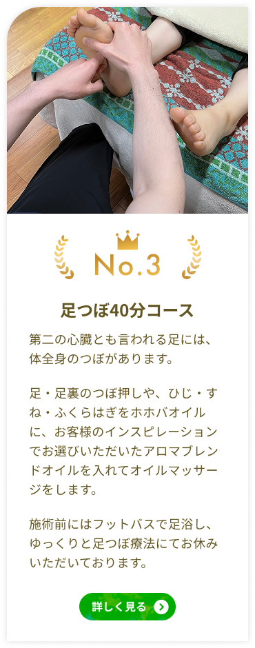 人気NO3 足つぼ40分コース 第二の心臓とも言われる足には、体全身のつぼがあります。
足・足裏のつぼ押しや、ひじ・すね・ふくらはぎをホホバオイルに、お客様のインスピレーションでお選びいただいたアロマブレンドオイルを入れてオイルマッサージをします。施術前にはフットバスで足浴し、ゆっくりと足つぼ療法にてお休みいただいております。